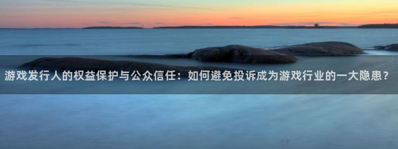 杏耀平台登录入口官网：游戏发行人的权益保护与公众信任：如何避免投诉成为游戏行业的一大隐患？