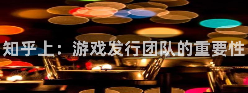 杏耀官网注册平台怎么注册：知乎上：游戏发行团队的重要性