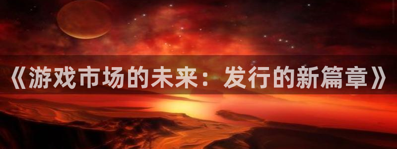江苏杏耀智得：《游戏市场的未来：发行的新篇章》