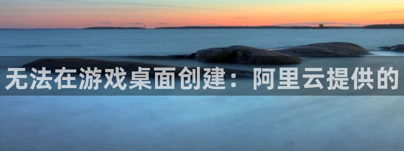 杏耀官网注册平台是什么意思：无法在游戏桌面创建：阿里云提供的