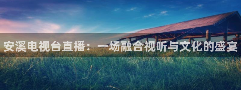 乐球无插件免费直播：安溪电视台直播：一场融合视听与文化的盛宴